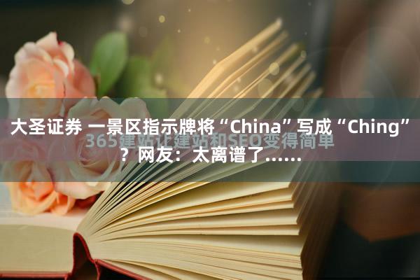 大圣证券 一景区指示牌将“China”写成“Ching”？网友：太离谱了......