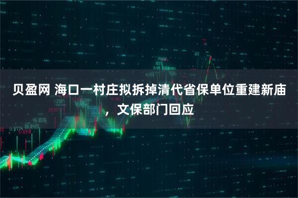 贝盈网 海口一村庄拟拆掉清代省保单位重建新庙，文保部门回应
