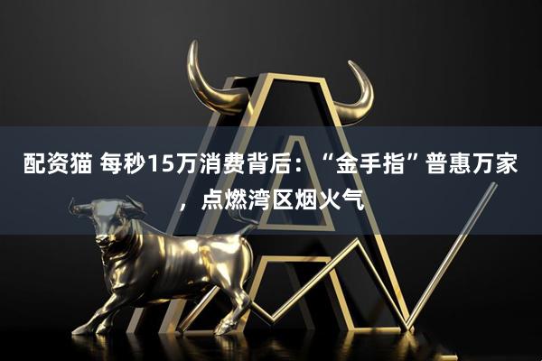 配资猫 每秒15万消费背后：“金手指”普惠万家，点燃湾区烟火气