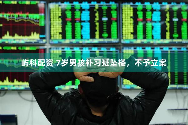 屿科配资 7岁男孩补习班坠楼，不予立案