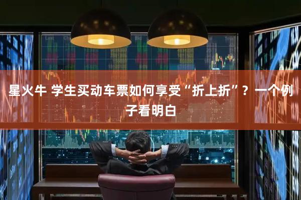 星火牛 学生买动车票如何享受“折上折”？一个例子看明白