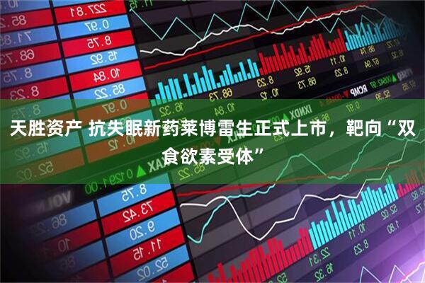 天胜资产 抗失眠新药莱博雷生正式上市，靶向“双食欲素受体”