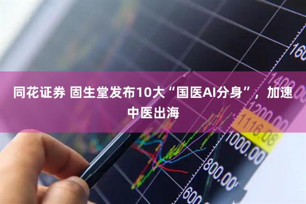 同花证券 固生堂发布10大“国医AI分身”，加速中医出海